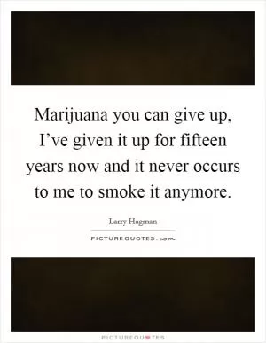 Marijuana you can give up, I’ve given it up for fifteen years now and it never occurs to me to smoke it anymore Picture Quote #1