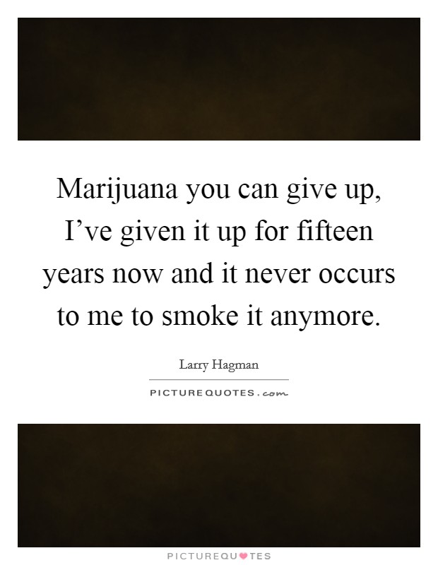 Marijuana you can give up, I've given it up for fifteen years now and it never occurs to me to smoke it anymore. Picture Quote #1