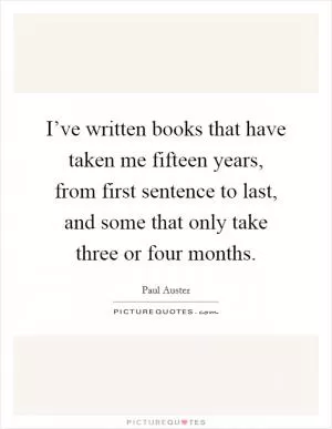 I’ve written books that have taken me fifteen years, from first sentence to last, and some that only take three or four months Picture Quote #1
