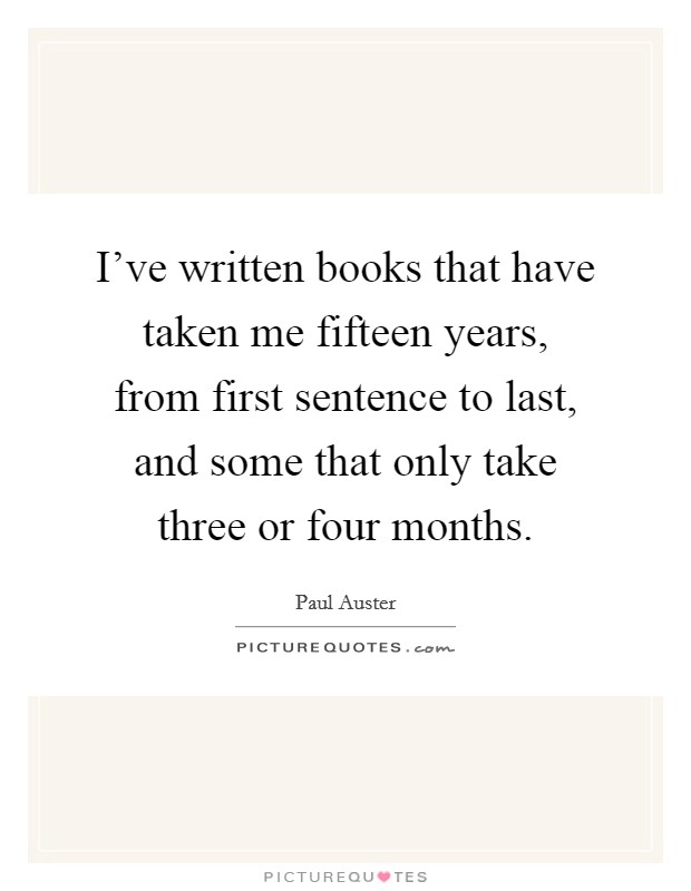 I've written books that have taken me fifteen years, from first sentence to last, and some that only take three or four months. Picture Quote #1