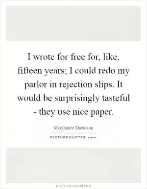 I wrote for free for, like, fifteen years; I could redo my parlor in rejection slips. It would be surprisingly tasteful - they use nice paper Picture Quote #1