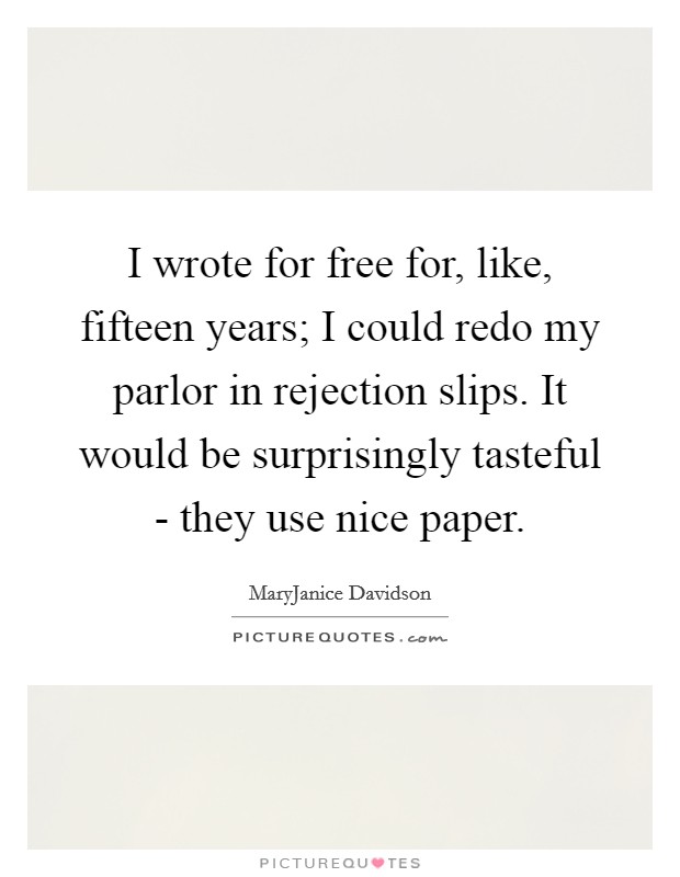 I wrote for free for, like, fifteen years; I could redo my parlor in rejection slips. It would be surprisingly tasteful - they use nice paper. Picture Quote #1