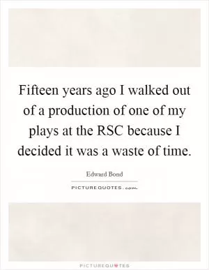 Fifteen years ago I walked out of a production of one of my plays at the RSC because I decided it was a waste of time Picture Quote #1