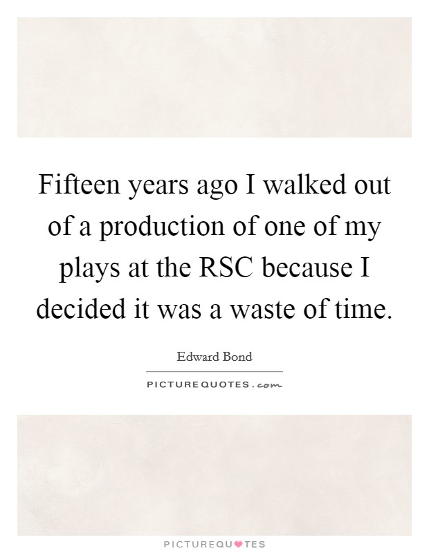 Fifteen years ago I walked out of a production of one of my plays at the RSC because I decided it was a waste of time. Picture Quote #1