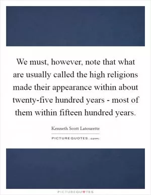 We must, however, note that what are usually called the high religions made their appearance within about twenty-five hundred years - most of them within fifteen hundred years Picture Quote #1