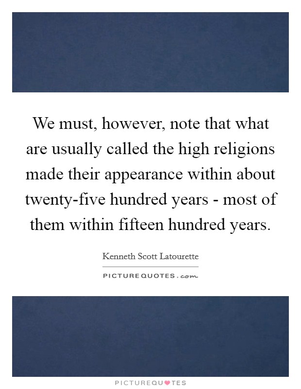 We must, however, note that what are usually called the high religions made their appearance within about twenty-five hundred years - most of them within fifteen hundred years. Picture Quote #1