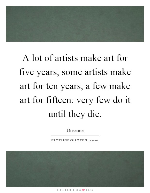 A lot of artists make art for five years, some artists make art for ten years, a few make art for fifteen: very few do it until they die. Picture Quote #1