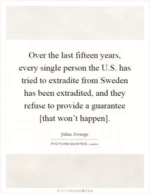 Over the last fifteen years, every single person the U.S. has tried to extradite from Sweden has been extradited, and they refuse to provide a guarantee [that won’t happen] Picture Quote #1