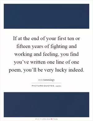 If at the end of your first ten or fifteen years of fighting and working and feeling, you find you’ve written one line of one poem, you’ll be very lucky indeed Picture Quote #1