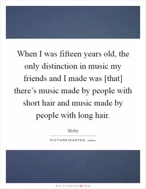 When I was fifteen years old, the only distinction in music my friends and I made was [that] there’s music made by people with short hair and music made by people with long hair Picture Quote #1