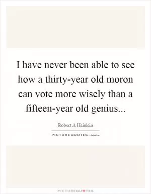 I have never been able to see how a thirty-year old moron can vote more wisely than a fifteen-year old genius Picture Quote #1