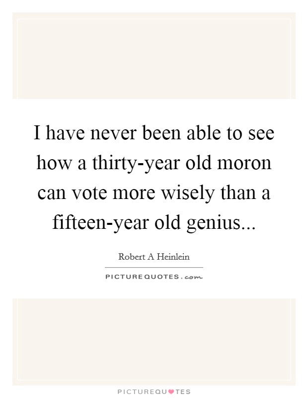 I have never been able to see how a thirty-year old moron can vote more wisely than a fifteen-year old genius... Picture Quote #1