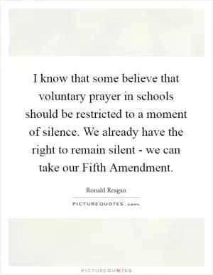 I know that some believe that voluntary prayer in schools should be restricted to a moment of silence. We already have the right to remain silent - we can take our Fifth Amendment Picture Quote #1