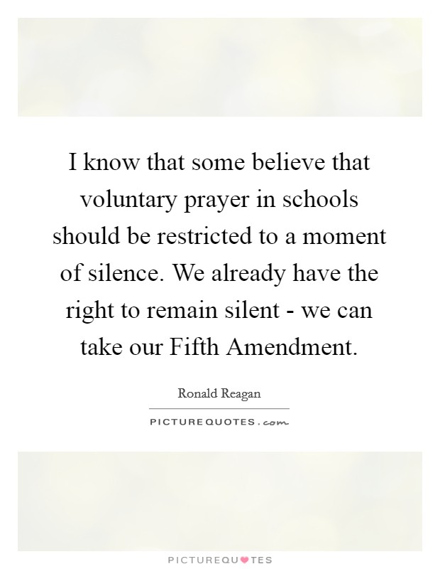 I know that some believe that voluntary prayer in schools should be restricted to a moment of silence. We already have the right to remain silent - we can take our Fifth Amendment. Picture Quote #1