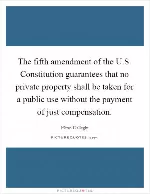 The fifth amendment of the U.S. Constitution guarantees that no private property shall be taken for a public use without the payment of just compensation Picture Quote #1
