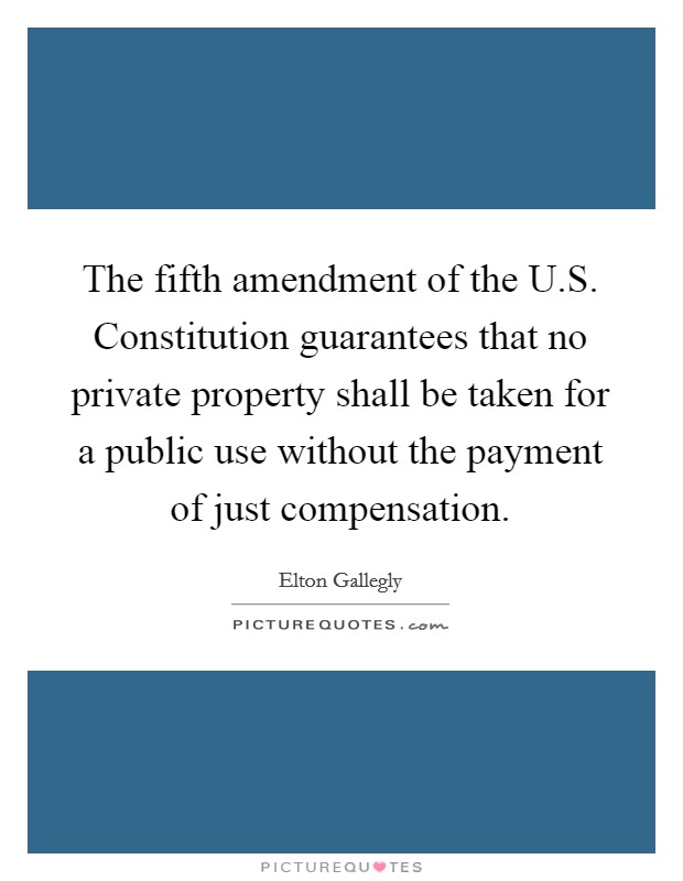 The fifth amendment of the U.S. Constitution guarantees that no private property shall be taken for a public use without the payment of just compensation. Picture Quote #1