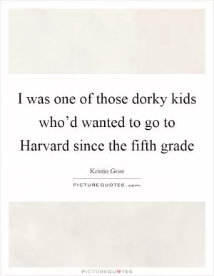 I was one of those dorky kids who’d wanted to go to Harvard since the fifth grade Picture Quote #1