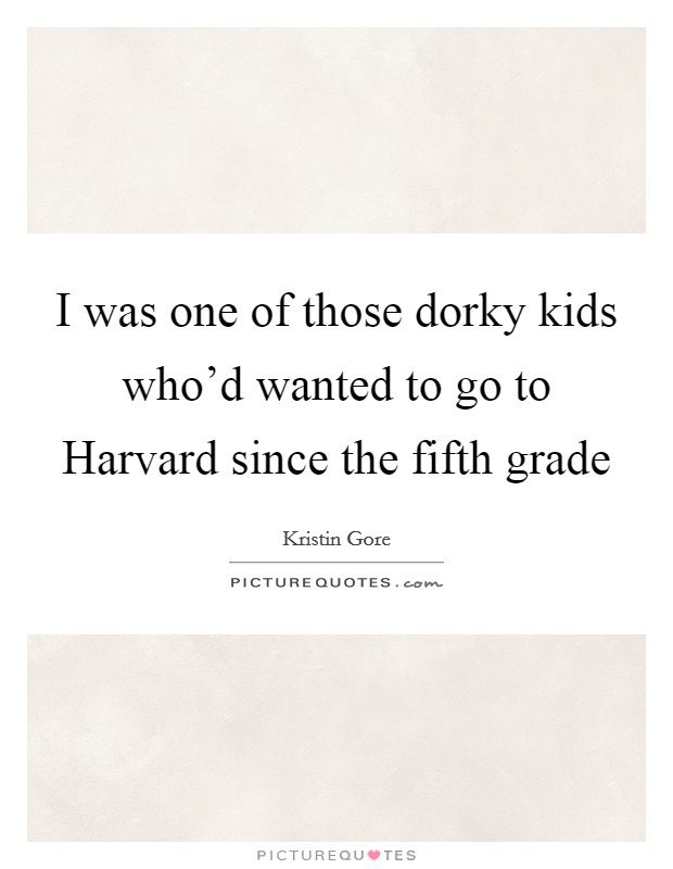 I was one of those dorky kids who'd wanted to go to Harvard since the fifth grade Picture Quote #1