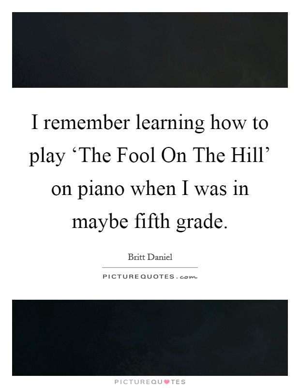 I remember learning how to play ‘The Fool On The Hill' on piano when I was in maybe fifth grade. Picture Quote #1