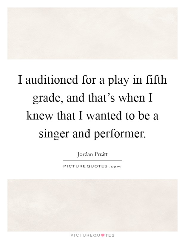 I auditioned for a play in fifth grade, and that's when I knew that I wanted to be a singer and performer. Picture Quote #1
