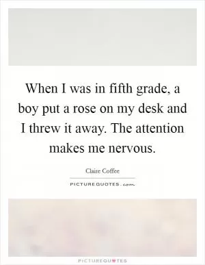 When I was in fifth grade, a boy put a rose on my desk and I threw it away. The attention makes me nervous Picture Quote #1