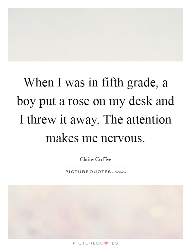 When I was in fifth grade, a boy put a rose on my desk and I threw it away. The attention makes me nervous. Picture Quote #1