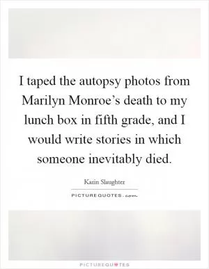 I taped the autopsy photos from Marilyn Monroe’s death to my lunch box in fifth grade, and I would write stories in which someone inevitably died Picture Quote #1