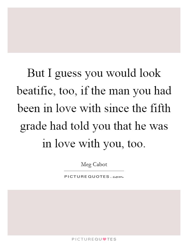 But I guess you would look beatific, too, if the man you had been in love with since the fifth grade had told you that he was in love with you, too. Picture Quote #1