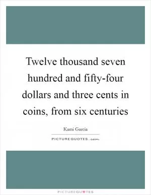 Twelve thousand seven hundred and fifty-four dollars and three cents in coins, from six centuries Picture Quote #1
