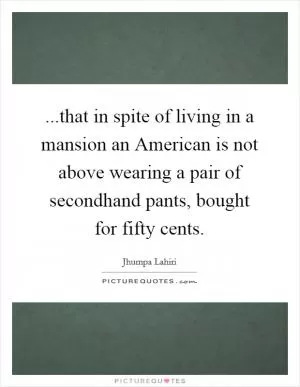...that in spite of living in a mansion an American is not above wearing a pair of secondhand pants, bought for fifty cents Picture Quote #1