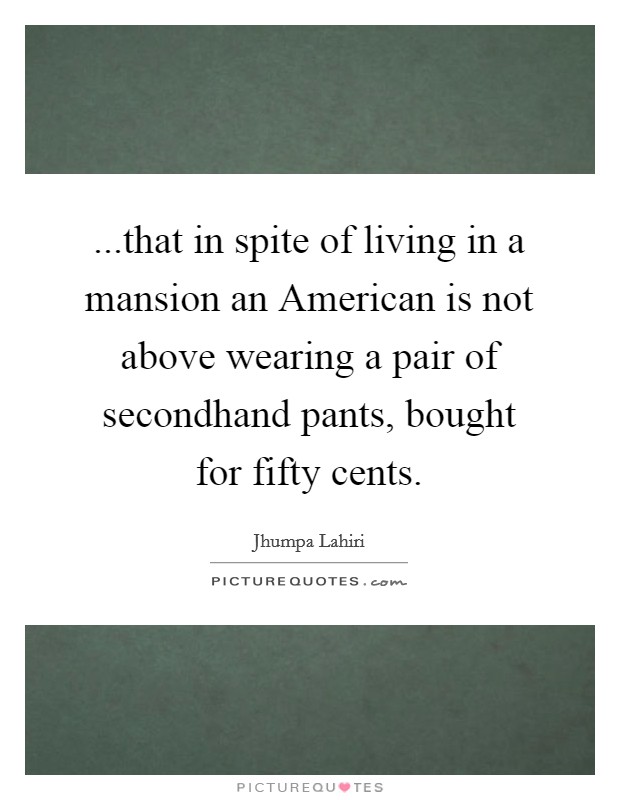 ...that in spite of living in a mansion an American is not above wearing a pair of secondhand pants, bought for fifty cents. Picture Quote #1