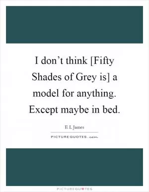 I don’t think [Fifty Shades of Grey is] a model for anything. Except maybe in bed Picture Quote #1