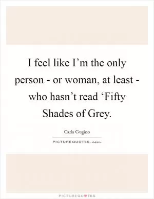 I feel like I’m the only person - or woman, at least - who hasn’t read ‘Fifty Shades of Grey Picture Quote #1