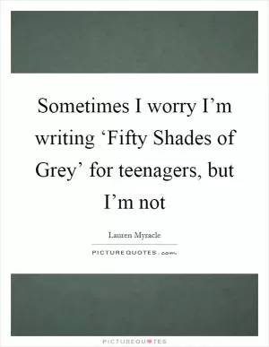 Sometimes I worry I’m writing ‘Fifty Shades of Grey’ for teenagers, but I’m not Picture Quote #1