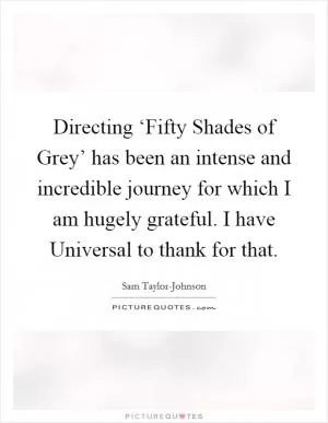 Directing ‘Fifty Shades of Grey’ has been an intense and incredible journey for which I am hugely grateful. I have Universal to thank for that Picture Quote #1