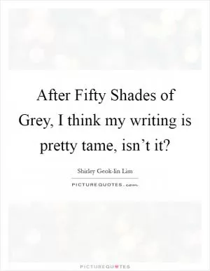 After Fifty Shades of Grey, I think my writing is pretty tame, isn’t it? Picture Quote #1