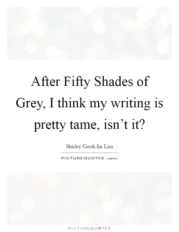 After Fifty Shades of Grey, I think my writing is pretty tame, isn't it? Picture Quote #1