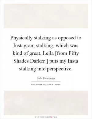Physically stalking as opposed to Instagram stalking, which was kind of great. Leila [from Fifty Shades Darker ] puts my Insta stalking into perspective Picture Quote #1