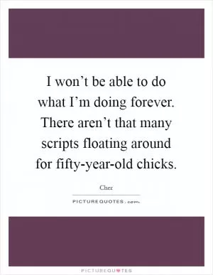 I won’t be able to do what I’m doing forever. There aren’t that many scripts floating around for fifty-year-old chicks Picture Quote #1