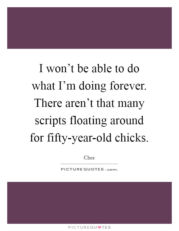 I won't be able to do what I'm doing forever. There aren't that many scripts floating around for fifty-year-old chicks. Picture Quote #1