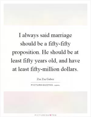 I always said marriage should be a fifty-fifty proposition. He should be at least fifty years old, and have at least fifty-million dollars Picture Quote #1