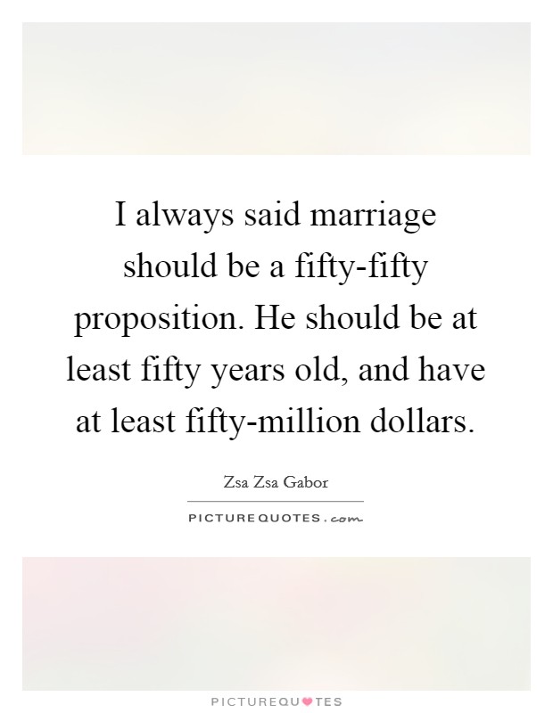 I always said marriage should be a fifty-fifty proposition. He should be at least fifty years old, and have at least fifty-million dollars. Picture Quote #1