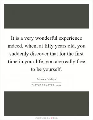 It is a very wonderful experience indeed, when, at fifty years old, you suddenly discover that for the first time in your life, you are really free to be yourself Picture Quote #1