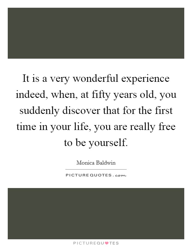 It is a very wonderful experience indeed, when, at fifty years old, you suddenly discover that for the first time in your life, you are really free to be yourself. Picture Quote #1