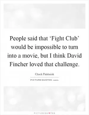 People said that ‘Fight Club’ would be impossible to turn into a movie, but I think David Fincher loved that challenge Picture Quote #1