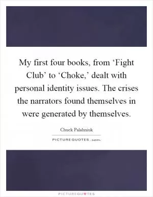 My first four books, from ‘Fight Club’ to ‘Choke,’ dealt with personal identity issues. The crises the narrators found themselves in were generated by themselves Picture Quote #1