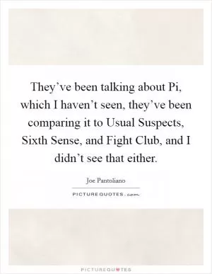 They’ve been talking about Pi, which I haven’t seen, they’ve been comparing it to Usual Suspects, Sixth Sense, and Fight Club, and I didn’t see that either Picture Quote #1