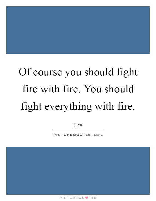 Of course you should fight fire with fire. You should fight everything with fire. Picture Quote #1