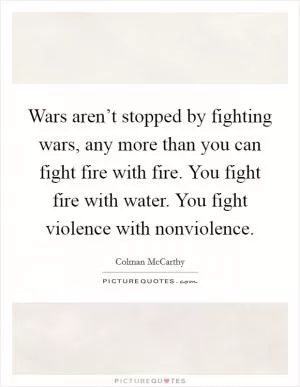 Wars aren’t stopped by fighting wars, any more than you can fight fire with fire. You fight fire with water. You fight violence with nonviolence Picture Quote #1