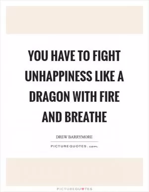 You have to fight unhappiness like a dragon with fire and breathe Picture Quote #1